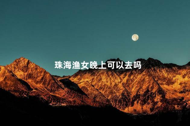 珠海渔女晚上可以去吗