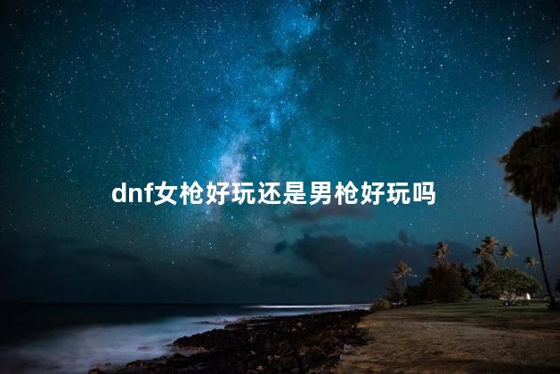 dnf女枪好玩还是男枪好玩吗