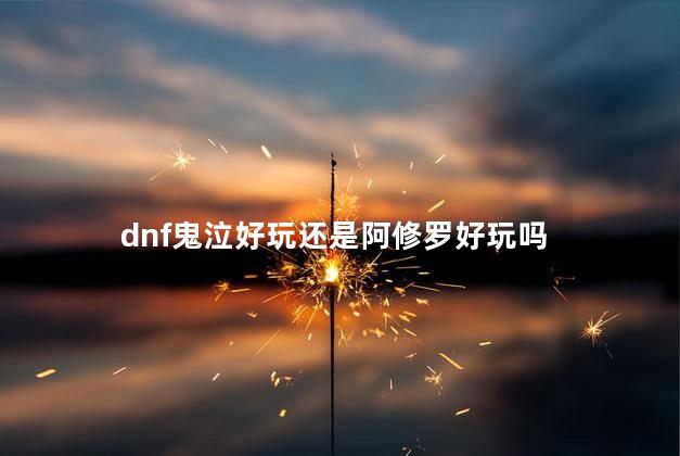 dnf鬼泣好玩还是阿修罗好玩吗