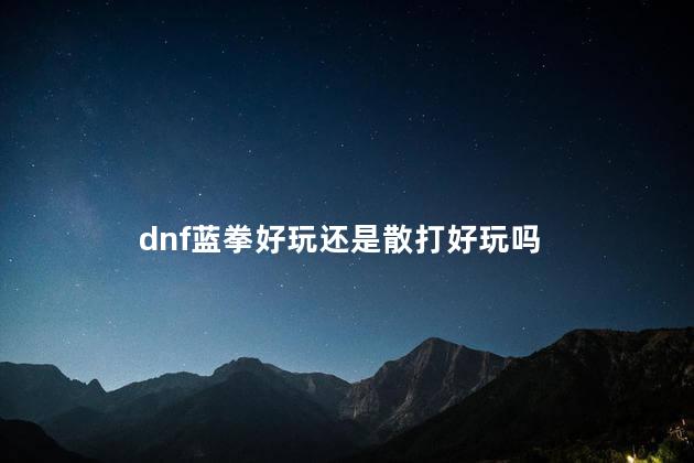 dnf蓝拳好玩还是散打好玩吗