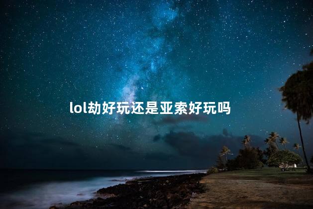 lol劫好玩还是亚索好玩吗