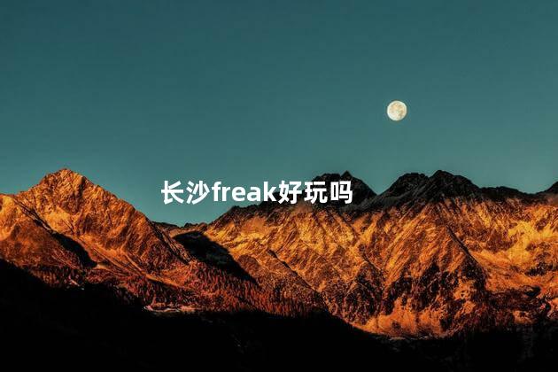 长沙freak好玩吗