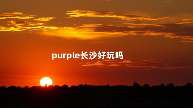 purple长沙好玩吗