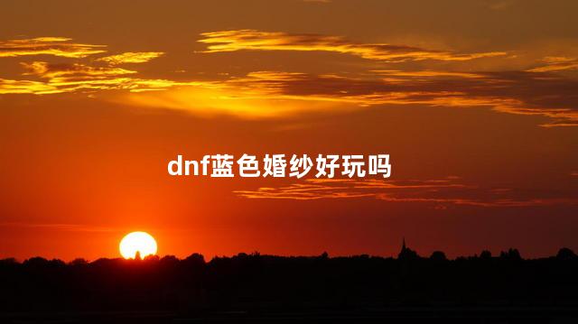 dnf蓝色婚纱好玩吗