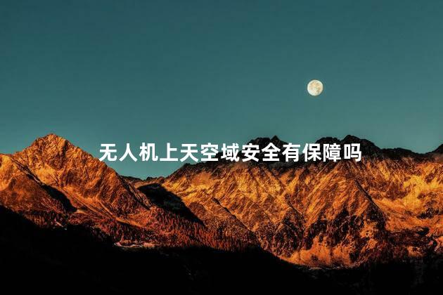 无人机上天空域安全有保障吗，无人机普遍度有多少