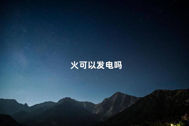 火可以发电吗，火力发电的优缺点